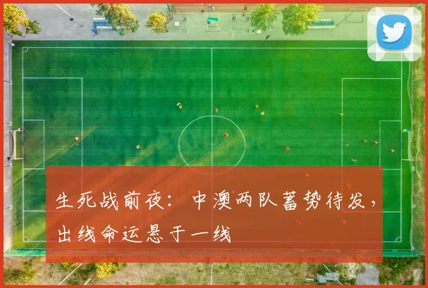 生死战前夜：中澳两队蓄势待发，出线命运悬于一线