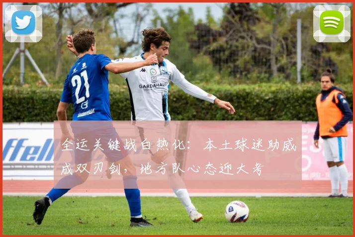 全运关键战白热化：本土球迷助威成双刃剑，地方队心态迎大考