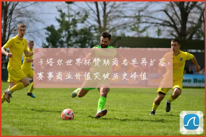 卡塔尔世界杯赞助商名单再扩容，赛事商业价值突破历史峰值