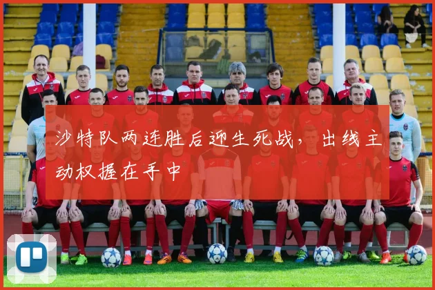 沙特队两连胜后迎生死战，出线主动权握在手中