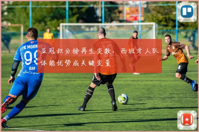 亚冠积分榜再生变数，西班牙人队体能优势成关键变量