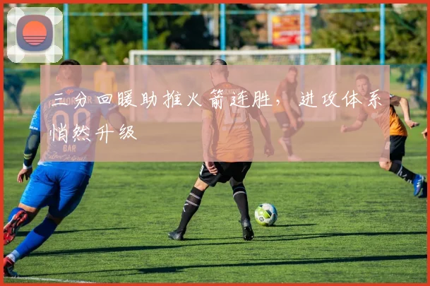 三分回暖助推火箭连胜，进攻体系悄然升级