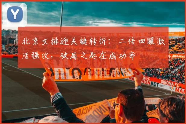 北京女排迎关键转折：二传回暖激活强攻，破局之匙在成功率
