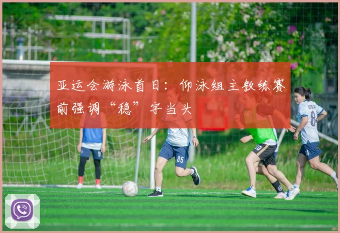 亚运会游泳首日：仰泳组主教练赛前强调“稳”字当头
