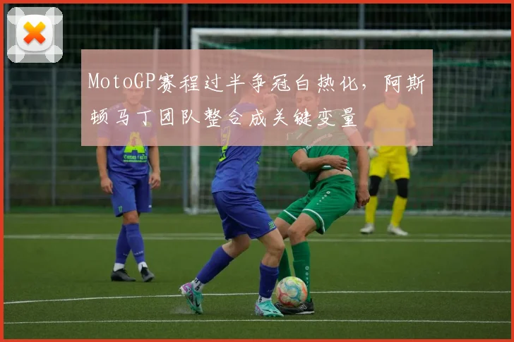 MotoGP赛程过半争冠白热化，阿斯顿马丁团队整合成关键变量