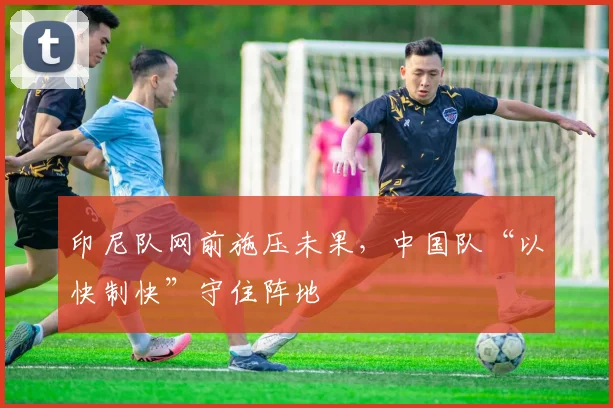 印尼队网前施压未果，中国队“以快制快”守住阵地