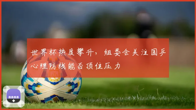 世界杯热度攀升，组委会关注国乒心理防线能否顶住压力