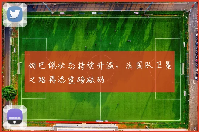 姆巴佩状态持续升温，法国队卫冕之路再添重磅砝码