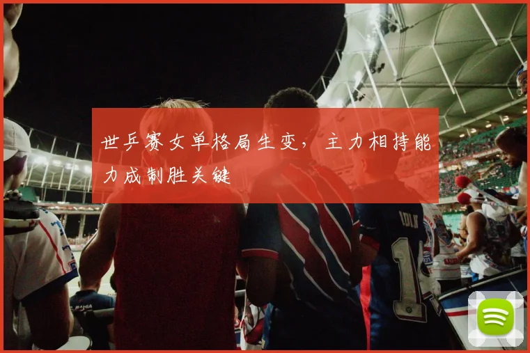 世乒赛女单格局生变，主力相持能力成制胜关键