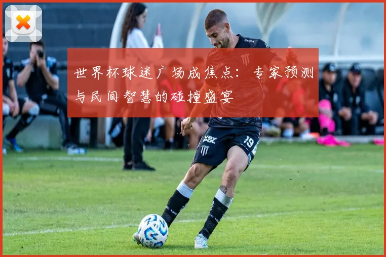 世界杯球迷广场成焦点：专家预测与民间智慧的碰撞盛宴