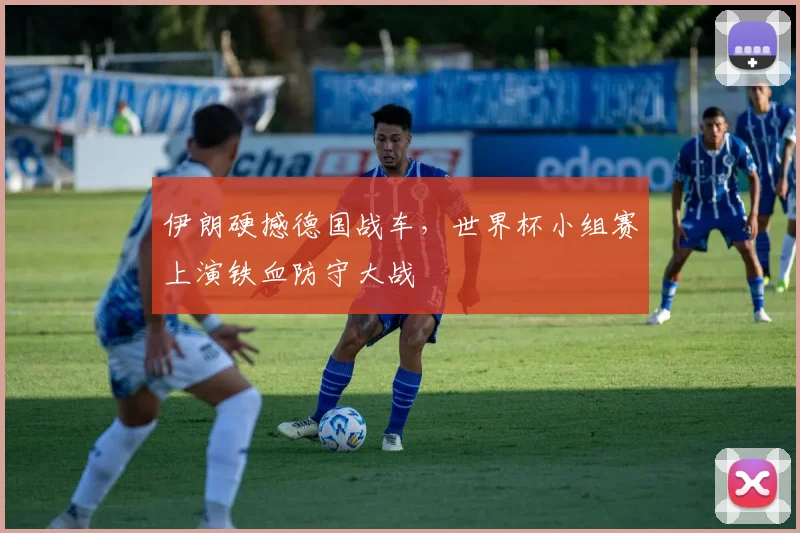 伊朗硬撼德国战车，世界杯小组赛上演铁血防守大战