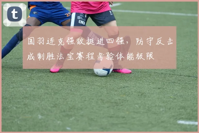 国羽连克强敌挺进四强，防守反击成制胜法宝赛程考验体能极限