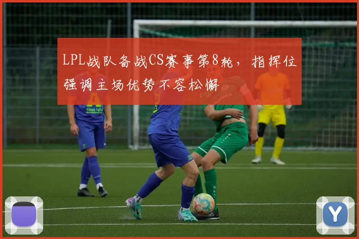LPL战队备战CS赛事第8轮，指挥位强调主场优势不容松懈