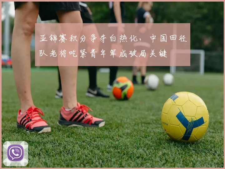 亚锦赛积分争夺白热化，中国田径队老将吃紧青年军成破局关键