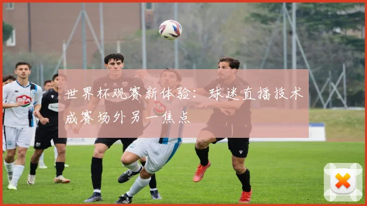 世界杯观赛新体验：球迷直播技术成赛场外另一焦点