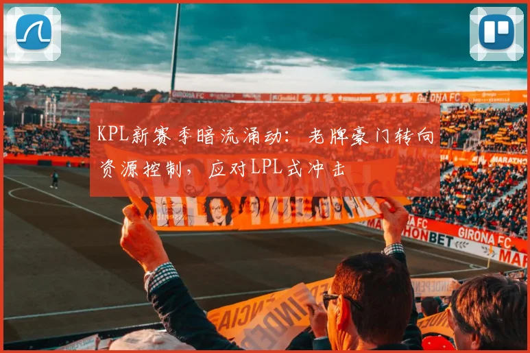 KPL新赛季暗流涌动：老牌豪门转向资源控制，应对LPL式冲击