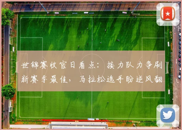 世锦赛收官日看点：接力队力争刷新赛季最佳，马拉松选手盼逆风翻盘