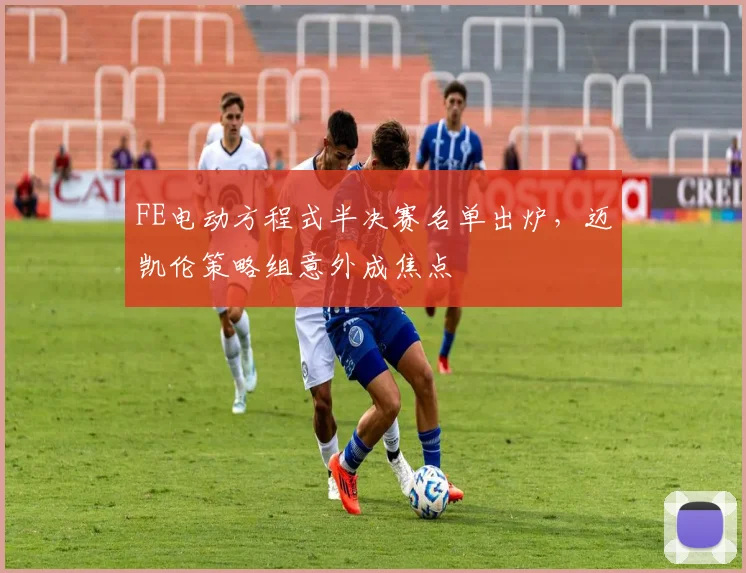FE电动方程式半决赛名单出炉，迈凯伦策略组意外成焦点
