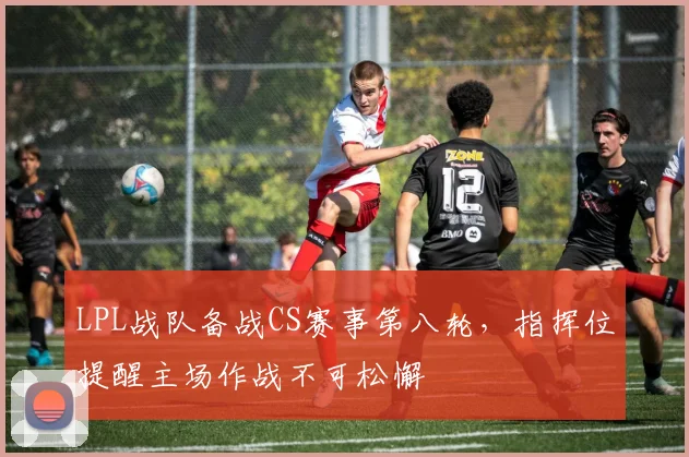 LPL战队备战CS赛事第八轮，指挥位提醒主场作战不可松懈