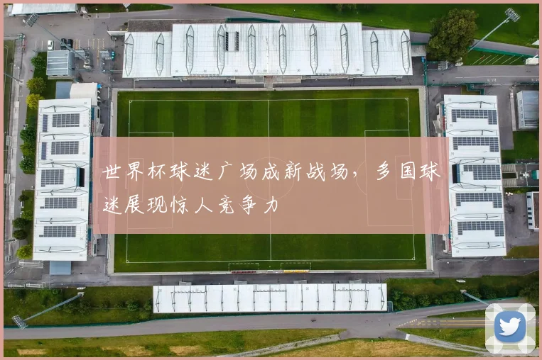 世界杯球迷广场成新战场，多国球迷展现惊人竞争力