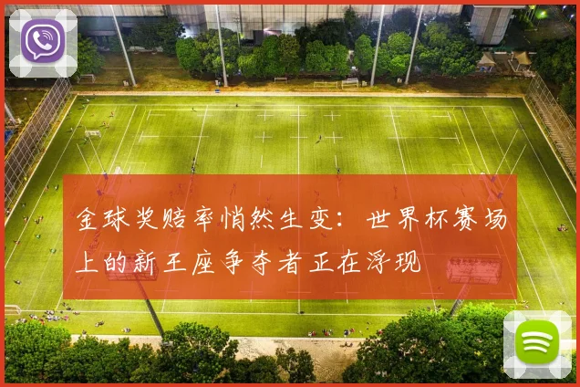 金球奖赔率悄然生变：世界杯赛场上的新王座争夺者正在浮现