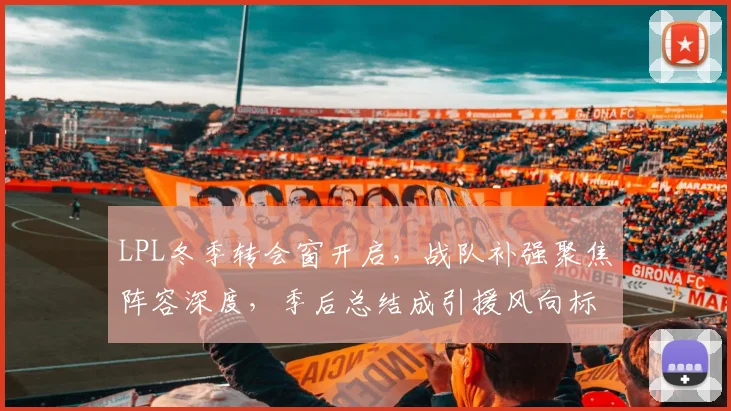 LPL冬季转会窗开启，战队补强聚焦阵容深度，季后总结成引援风向标