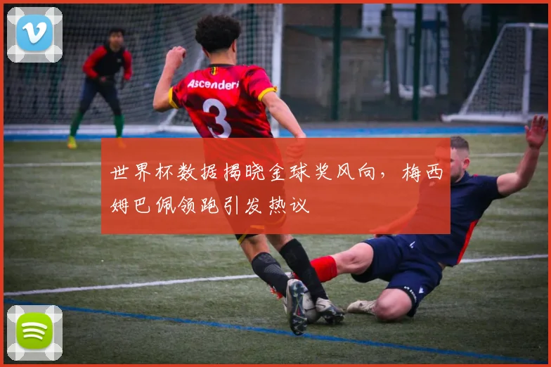 世界杯数据揭晓金球奖风向，梅西姆巴佩领跑引发热议