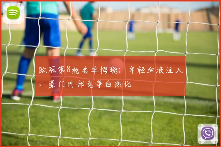 欧冠第8轮名单揭晓：年轻血液注入，豪门内部竞争白热化