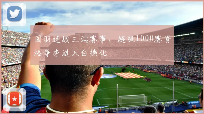 国羽连战三站赛事，超级1000赛资格争夺进入白热化