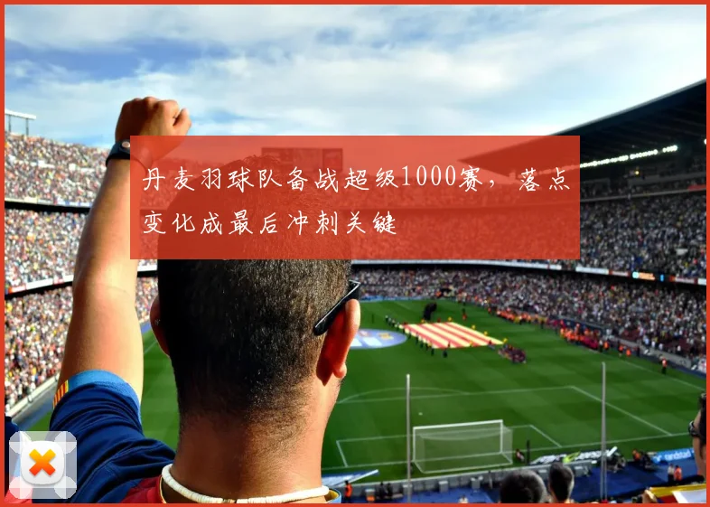 丹麦羽球队备战超级1000赛，落点变化成最后冲刺关键