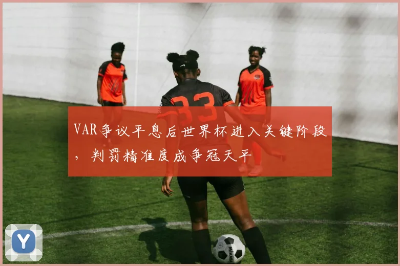 VAR争议平息后世界杯进入关键阶段，判罚精准度成争冠天平
