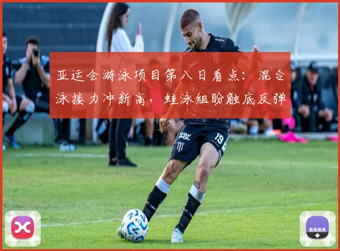 亚运会游泳项目第八日看点：混合泳接力冲新高，蛙泳组盼触底反弹