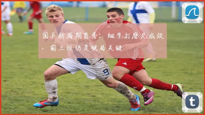 国乒新周期首秀：细节打磨见成效，前三板仍是破局关键