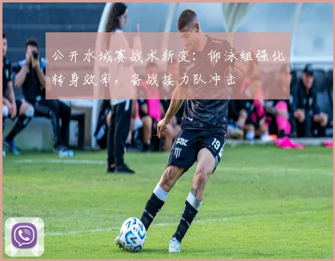 公开水域赛战术新变：仰泳组强化转身效率，备战接力队冲击