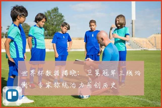世界杯数据揭晓：卫冕冠军三线均衡，专家称统治力或创历史