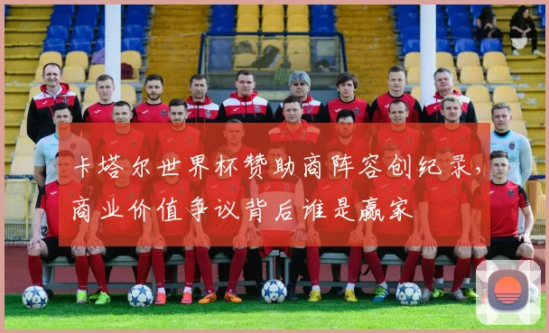 卡塔尔世界杯赞助商阵容创纪录，商业价值争议背后谁是赢家