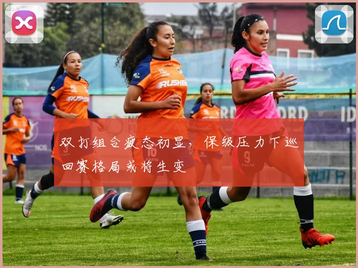 双打组合疲态初显，保级压力下巡回赛格局或将生变