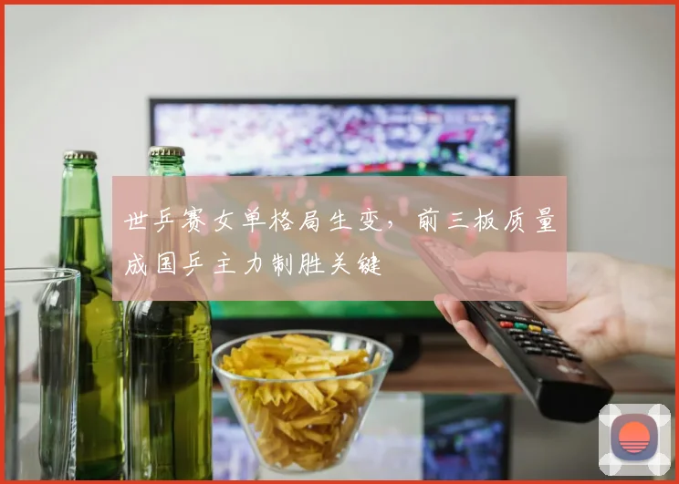 世乒赛女单格局生变，前三板质量成国乒主力制胜关键