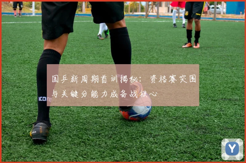 国乒新周期首训揭秘：资格赛突围与关键分能力成备战核心