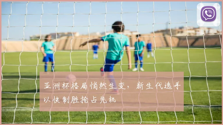 亚洲杯格局悄然生变，新生代选手以快制胜抢占先机