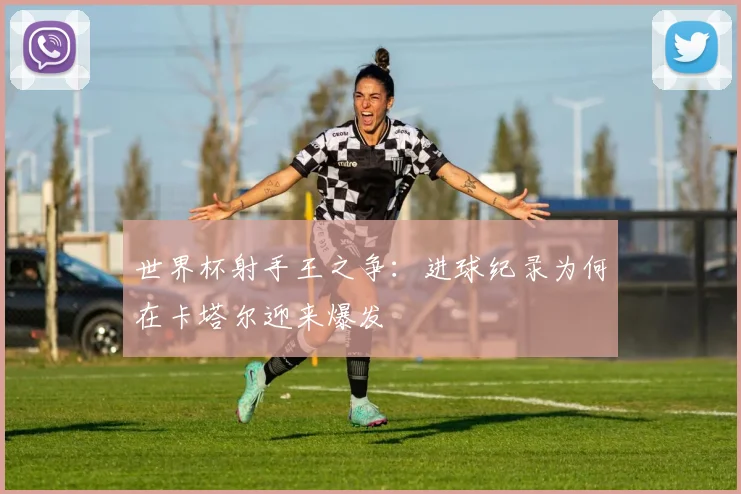世界杯射手王之争：进球纪录为何在卡塔尔迎来爆发