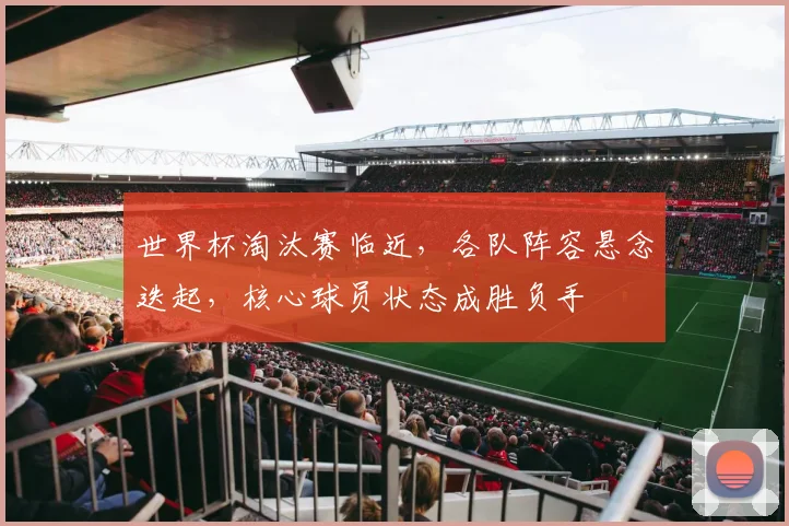 世界杯淘汰赛临近，各队阵容悬念迭起，核心球员状态成胜负手