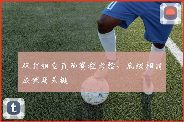 双打组合直面赛程考验，底线相持成破局关键