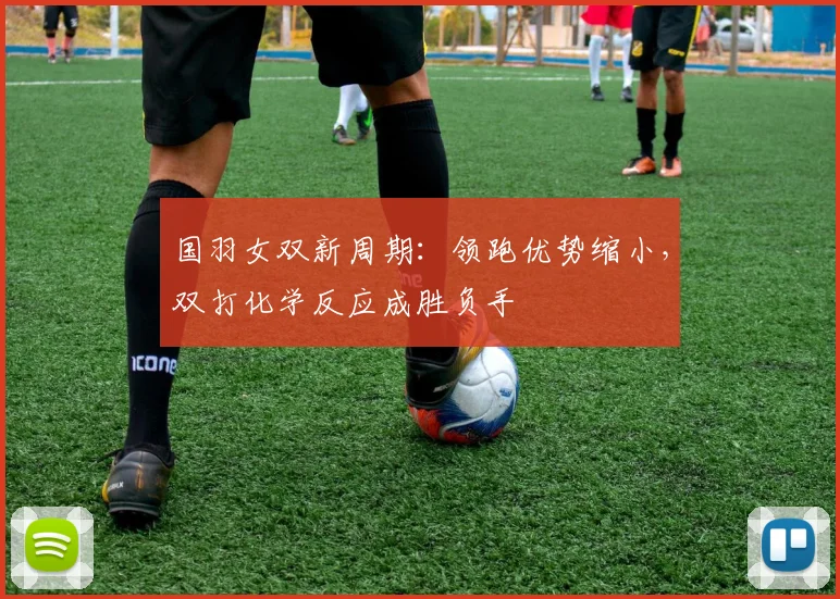 国羽女双新周期：领跑优势缩小，双打化学反应成胜负手